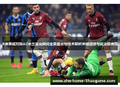 B席英超对阵AC米兰高光瞬间全面盘点与技术解析关键进球与统治级表现 B席英超对阵AC米兰高光瞬间全面盘点与技术解析关键进球与统治级表现