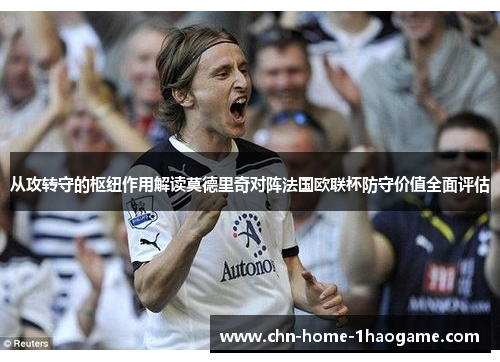 从攻转守的枢纽作用解读莫德里奇对阵法国欧联杯防守价值全面评估