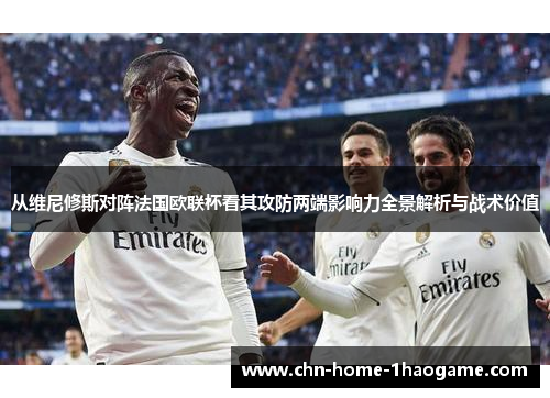 从维尼修斯对阵法国欧联杯看其攻防两端影响力全景解析与战术价值 从维尼修斯对阵法国欧联杯看其攻防两端影响力全景解析与战术价值
