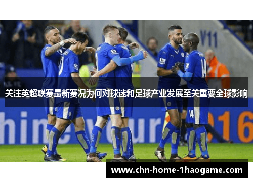 关注英超联赛最新赛况为何对球迷和足球产业发展至关重要全球影响
