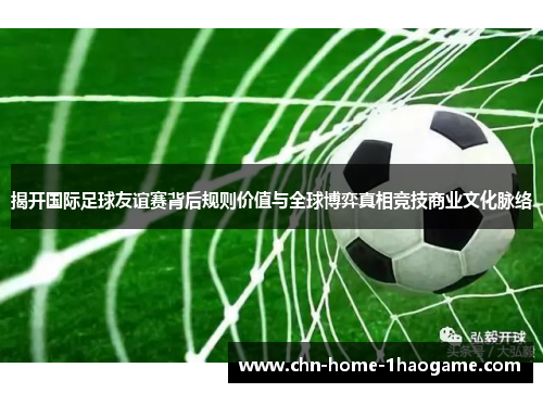 揭开国际足球友谊赛背后规则价值与全球博弈真相竞技商业文化脉络 揭开国际足球友谊赛背后规则价值与全球博弈真相竞技商业文化脉络