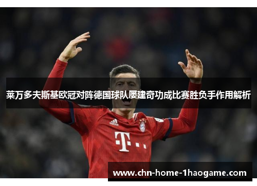 莱万多夫斯基欧冠对阵德国球队屡建奇功成比赛胜负手作用解析 莱万多夫斯基欧冠对阵德国球队屡建奇功成比赛胜负手作用解析
