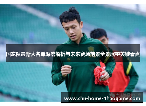 国家队最新大名单深度解析与未来赛场前景全景展望关键看点 国家队最新大名单深度解析与未来赛场前景全景展望关键看点