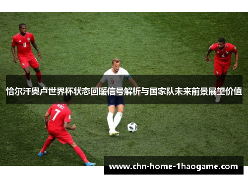 恰尔汗奥卢世界杯状态回暖信号解析与国家队未来前景展望价值 恰尔汗奥卢世界杯状态回暖信号解析与国家队未来前景展望价值