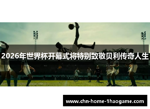 2026年世界杯开幕式将特别致敬贝利传奇人生 2026年世界杯开幕式将特别致敬贝利传奇人生