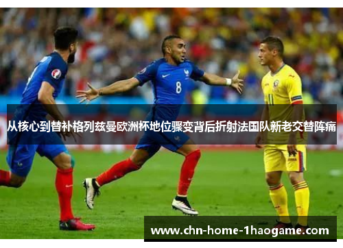 从核心到替补格列兹曼欧洲杯地位骤变背后折射法国队新老交替阵痛 从核心到替补格列兹曼欧洲杯地位骤变背后折射法国队新老交替阵痛