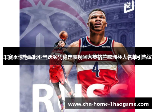 半赛季惊艳崛起亚当沃顿凭稳定表现闯入英格兰欧洲杯大名单引热议