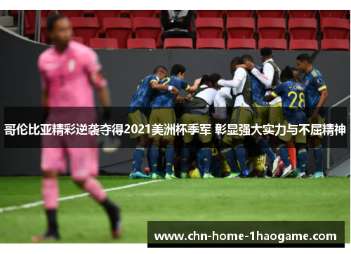 哥伦比亚精彩逆袭夺得2021美洲杯季军 彰显强大实力与不屈精神