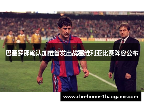 巴塞罗那确认加维首发出战塞维利亚比赛阵容公布