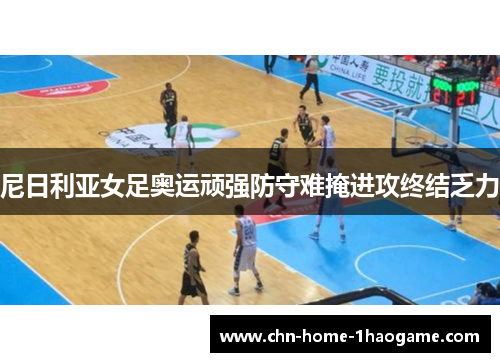 尼日利亚女足奥运顽强防守难掩进攻终结乏力