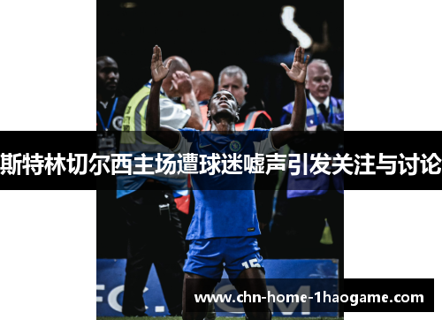 斯特林切尔西主场遭球迷嘘声引发关注与讨论