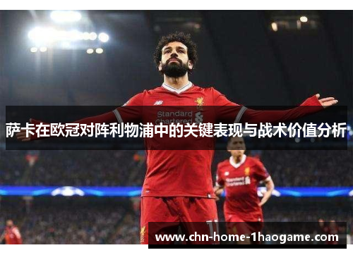 萨卡在欧冠对阵利物浦中的关键表现与战术价值分析