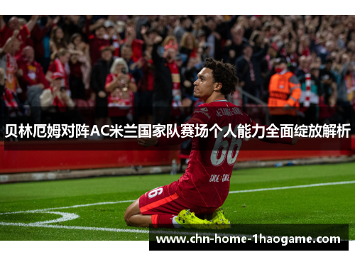 贝林厄姆对阵AC米兰国家队赛场个人能力全面绽放解析