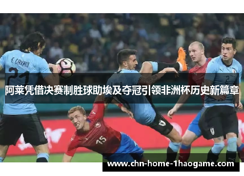 阿莱凭借决赛制胜球助埃及夺冠引领非洲杯历史新篇章