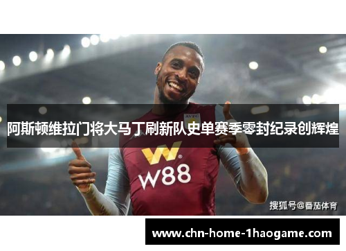 阿斯顿维拉门将大马丁刷新队史单赛季零封纪录创辉煌