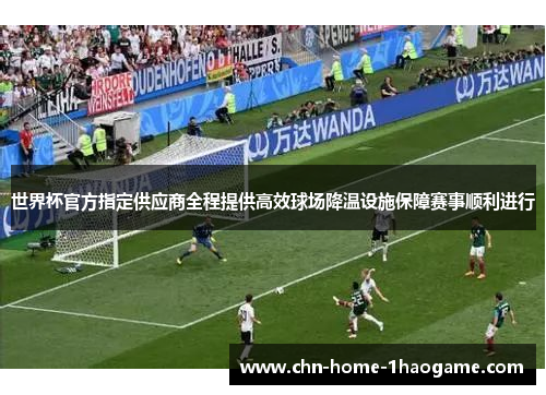 世界杯官方指定供应商全程提供高效球场降温设施保障赛事顺利进行