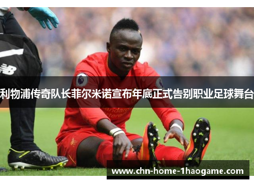 利物浦传奇队长菲尔米诺宣布年底正式告别职业足球舞台