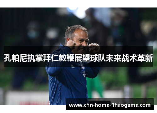 孔帕尼执掌拜仁教鞭展望球队未来战术革新