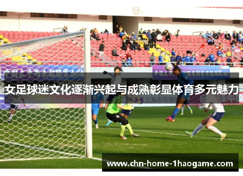 女足球迷文化逐渐兴起与成熟彰显体育多元魅力