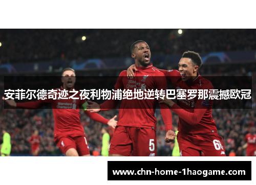 安菲尔德奇迹之夜利物浦绝地逆转巴塞罗那震撼欧冠