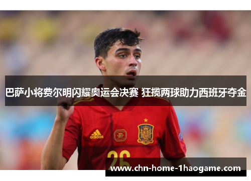 巴萨小将费尔明闪耀奥运会决赛 狂揽两球助力西班牙夺金