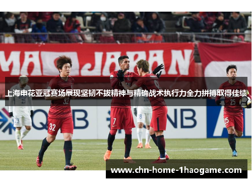 上海申花亚冠赛场展现坚韧不拔精神与精确战术执行力全力拼搏取得佳绩