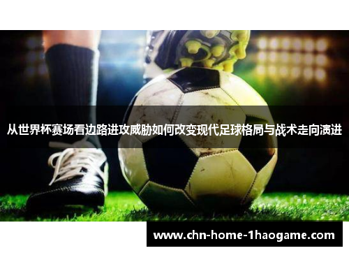 从世界杯赛场看边路进攻威胁如何改变现代足球格局与战术走向演进