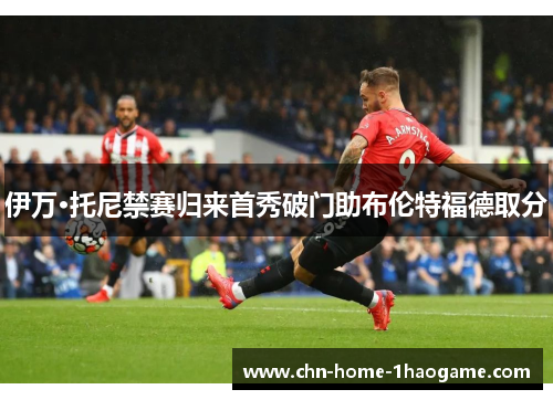 伊万·托尼禁赛归来首秀破门助布伦特福德取分