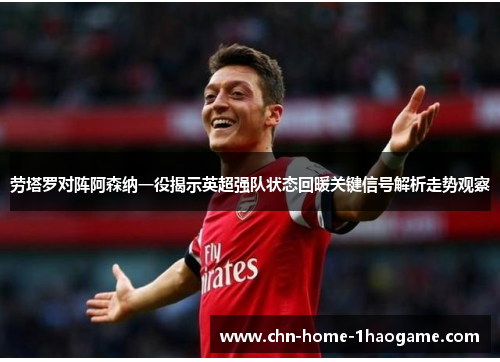劳塔罗对阵阿森纳一役揭示英超强队状态回暖关键信号解析走势观察