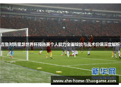 吉鲁对阵里昂世界杯预选赛个人能力全面绽放与战术价值深度解析