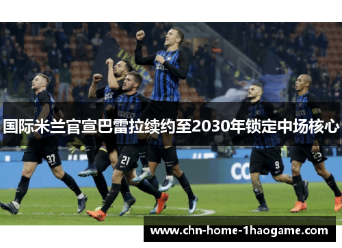 国际米兰官宣巴雷拉续约至2030年锁定中场核心