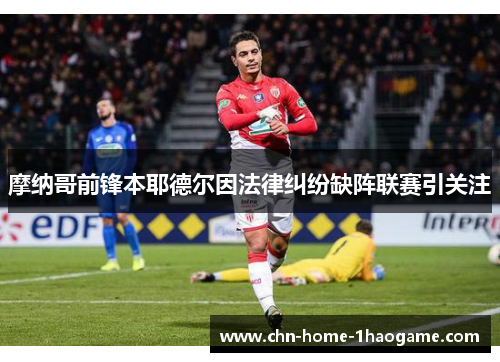 摩纳哥前锋本耶德尔因法律纠纷缺阵联赛引关注