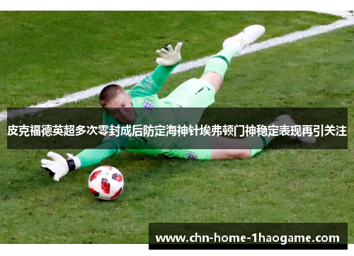 皮克福德英超多次零封成后防定海神针埃弗顿门神稳定表现再引关注