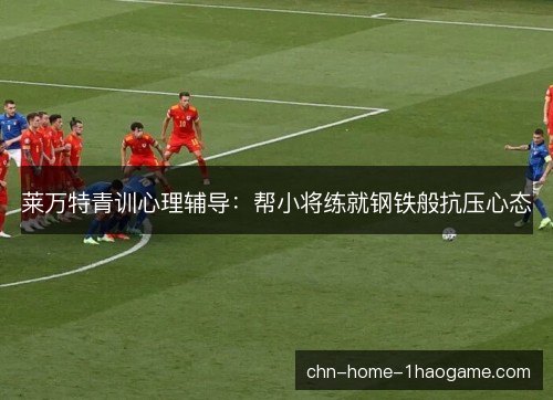 莱万特青训心理辅导:帮小将练就钢铁般抗压心态 莱万特青训心理辅导:帮小将练就钢铁般抗压心态